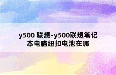 y500 联想-y500联想笔记本电脑纽扣电池在哪